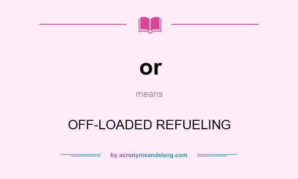 What does or mean? It stands for OFF-LOADED REFUELING