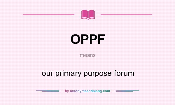 What does OPPF mean? It stands for our primary purpose forum