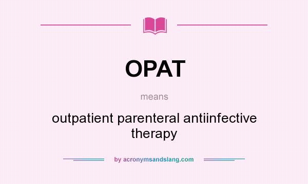 What does OPAT mean? It stands for outpatient parenteral antiinfective therapy