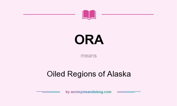 What does ORA mean? It stands for Oiled Regions of Alaska