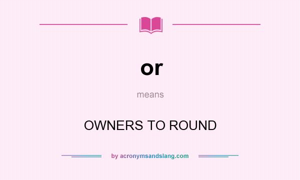 What does or mean? It stands for OWNERS TO ROUND