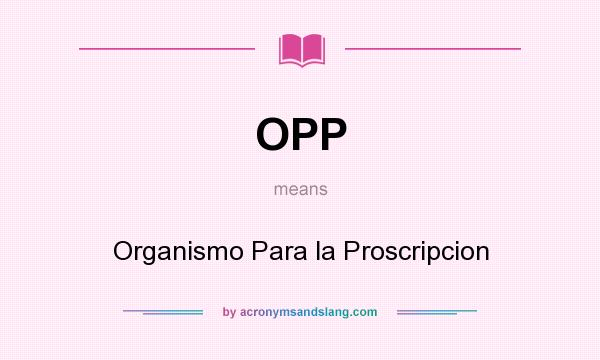 What does OPP mean? It stands for Organismo Para la Proscripcion