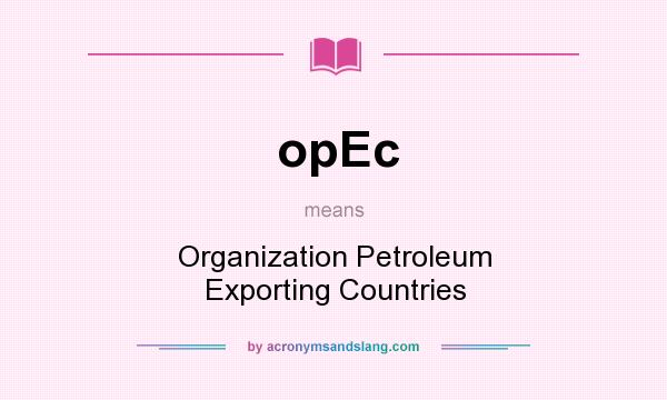 What does opEc mean? It stands for Organization Petroleum Exporting Countries