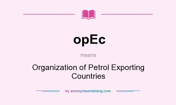 What does opEc mean? It stands for Organization of Petrol Exporting Countries