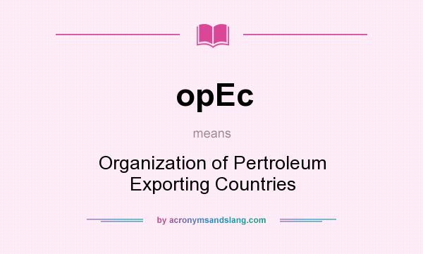 What does opEc mean? It stands for Organization of Pertroleum Exporting Countries