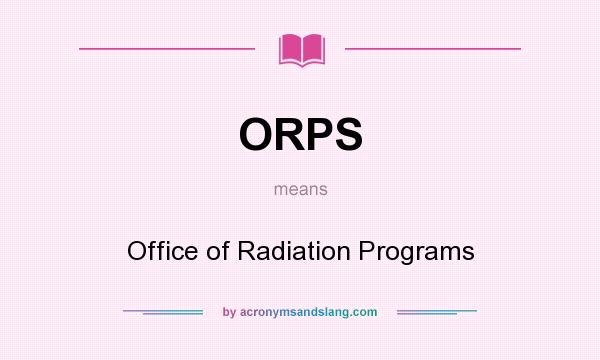 What does ORPS mean? It stands for Office of Radiation Programs