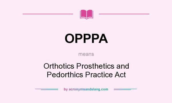 What does OPPPA mean? It stands for Orthotics Prosthetics and Pedorthics Practice Act
