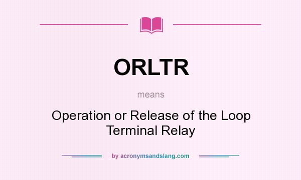 What does ORLTR mean? It stands for Operation or Release of the Loop Terminal Relay