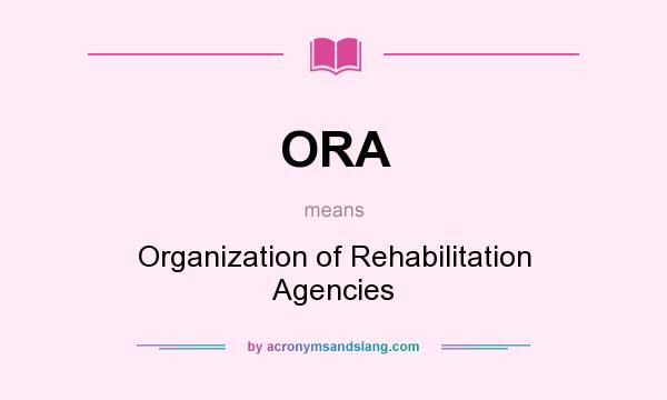 What does ORA mean? It stands for Organization of Rehabilitation Agencies