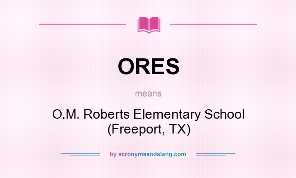 What does ORES mean? It stands for O.M. Roberts Elementary School (Freeport, TX)