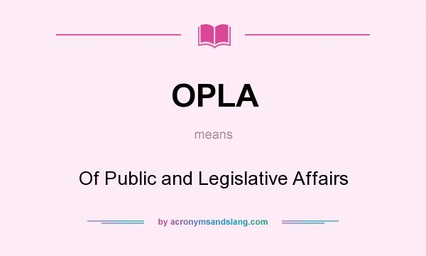 What does OPLA mean? It stands for Of Public and Legislative Affairs