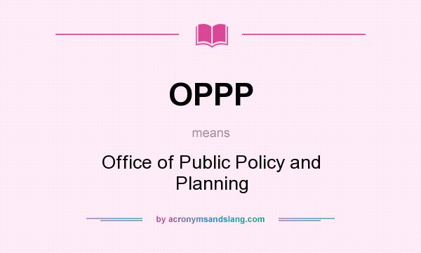 What does OPPP mean? It stands for Office of Public Policy and Planning
