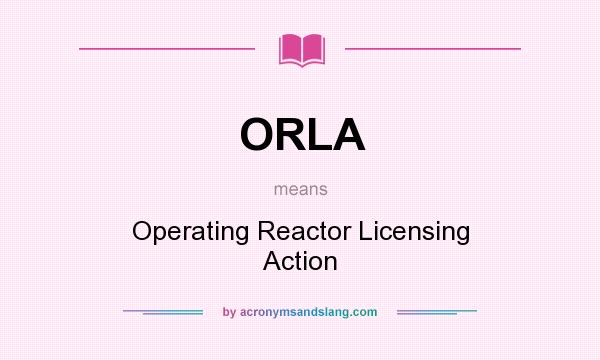 What does ORLA mean? It stands for Operating Reactor Licensing Action