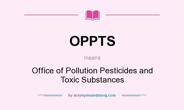 What does OPPTS mean? It stands for Office of Pollution Pesticides and Toxic Substances