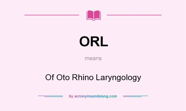 What does ORL mean? It stands for Of Oto Rhino Laryngology