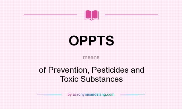 What does OPPTS mean? It stands for of Prevention, Pesticides and Toxic Substances