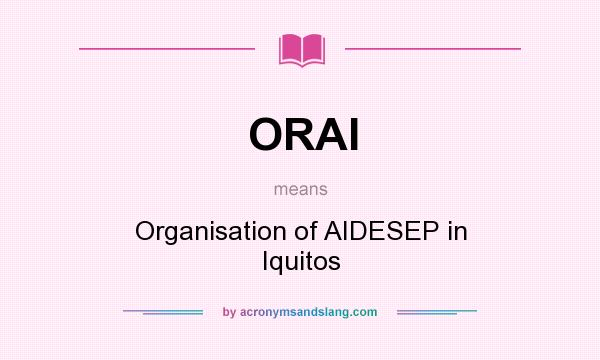 What does ORAI mean? It stands for Organisation of AIDESEP in Iquitos