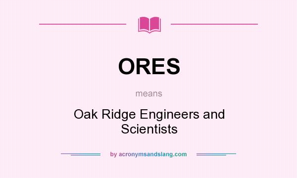 What does ORES mean? It stands for Oak Ridge Engineers and Scientists