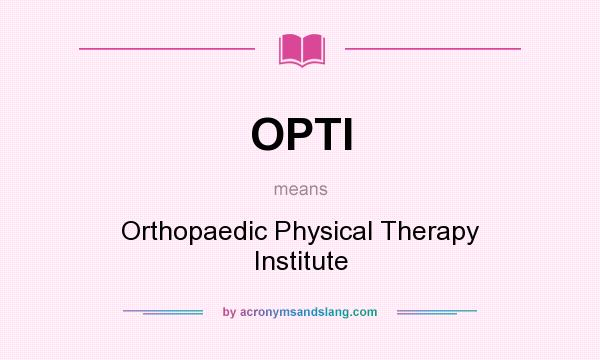 What does OPTI mean? It stands for Orthopaedic Physical Therapy Institute