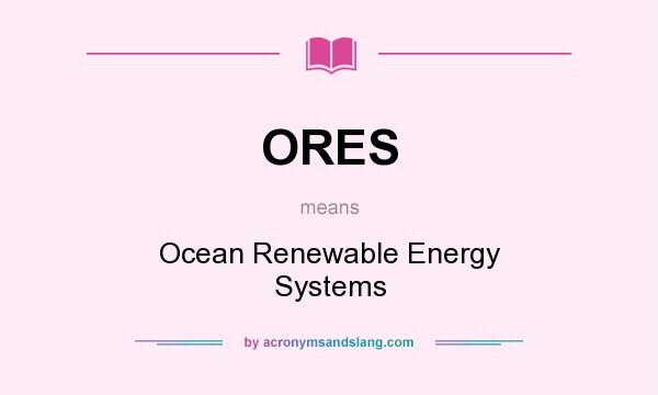 What does ORES mean? It stands for Ocean Renewable Energy Systems