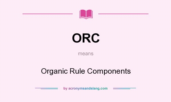 What does ORC mean? It stands for Organic Rule Components