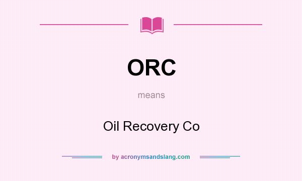 What does ORC mean? It stands for Oil Recovery Co