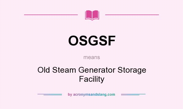 What does OSGSF mean? It stands for Old Steam Generator Storage Facility