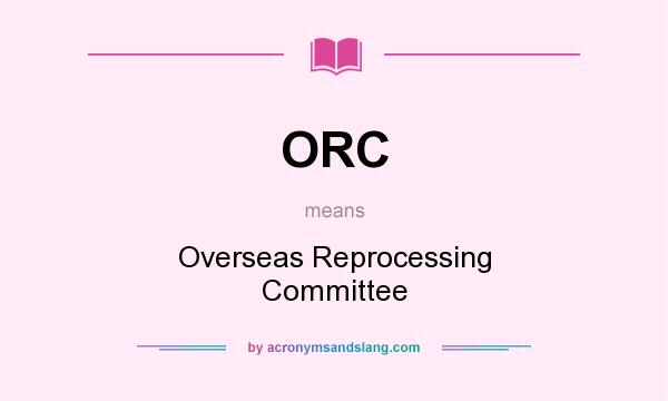 What does ORC mean? It stands for Overseas Reprocessing Committee