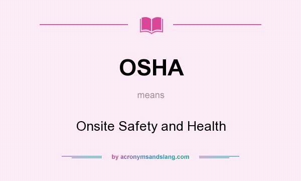 What does OSHA mean? It stands for Onsite Safety and Health