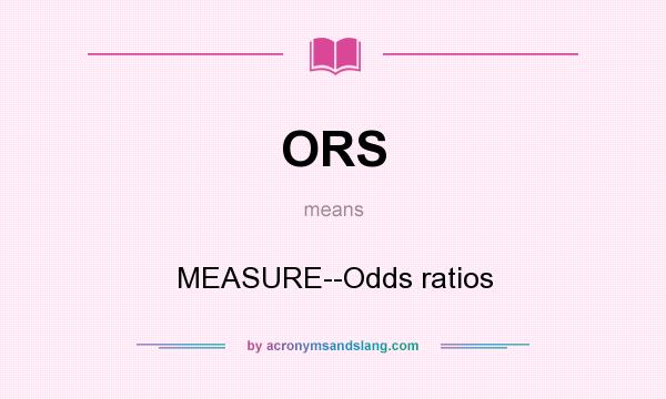 What does ORS mean? It stands for MEASURE--Odds ratios