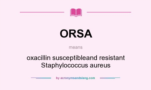 What does ORSA mean? It stands for oxacillin susceptibleand resistant Staphylococcus aureus