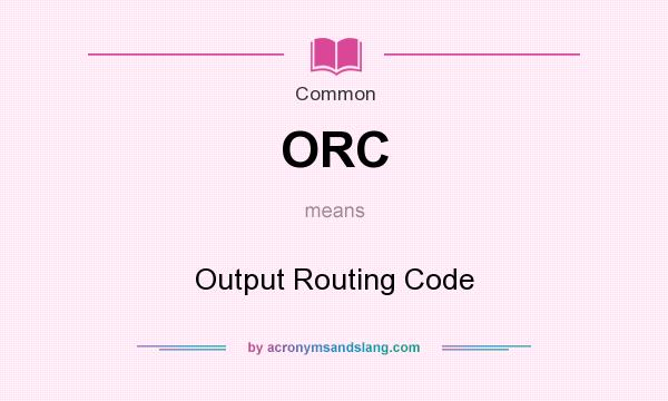What does ORC mean? It stands for Output Routing Code