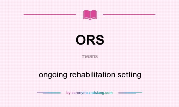 What does ORS mean? It stands for ongoing rehabilitation setting