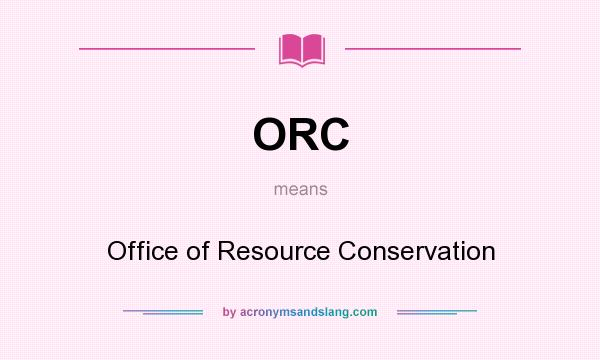 What does ORC mean? It stands for Office of Resource Conservation
