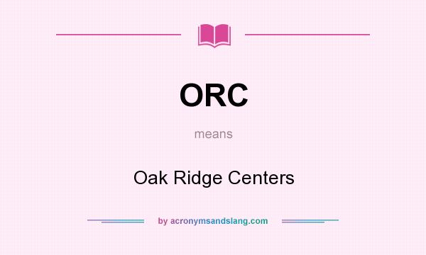 What does ORC mean? It stands for Oak Ridge Centers