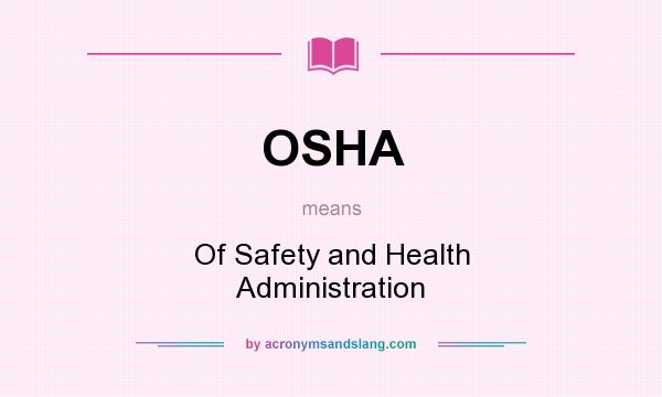 What does OSHA mean? It stands for Of Safety and Health Administration