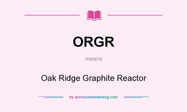 What does ORGR mean? It stands for Oak Ridge Graphite Reactor