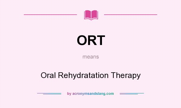 What does ORT mean? It stands for Oral Rehydratation Therapy