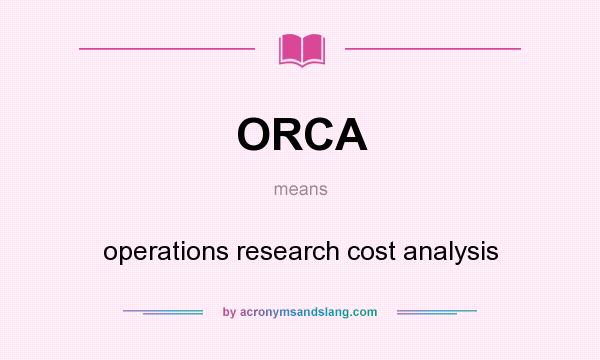 What does ORCA mean? It stands for operations research cost analysis