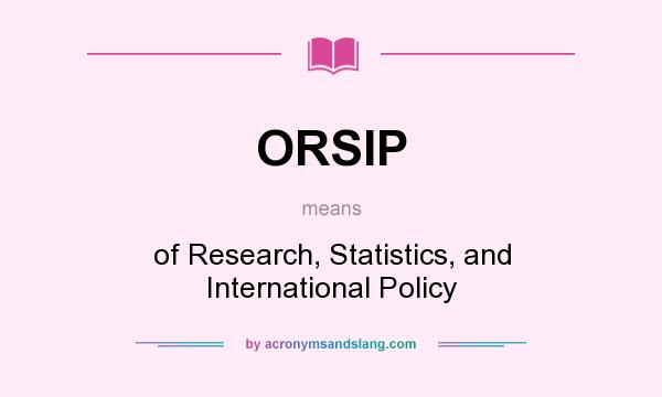 What does ORSIP mean? It stands for of Research, Statistics, and International Policy