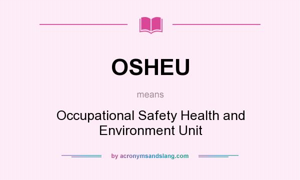 What does OSHEU mean? It stands for Occupational Safety Health and Environment Unit