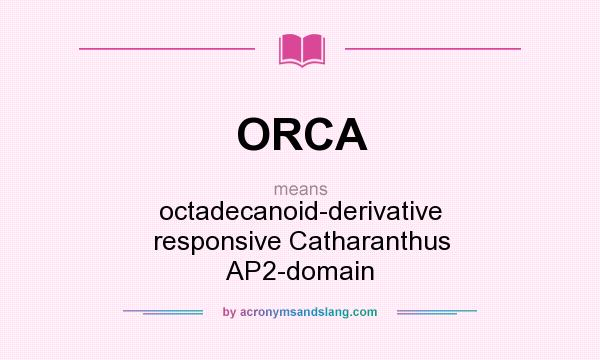 What does ORCA mean? It stands for octadecanoid-derivative responsive Catharanthus AP2-domain