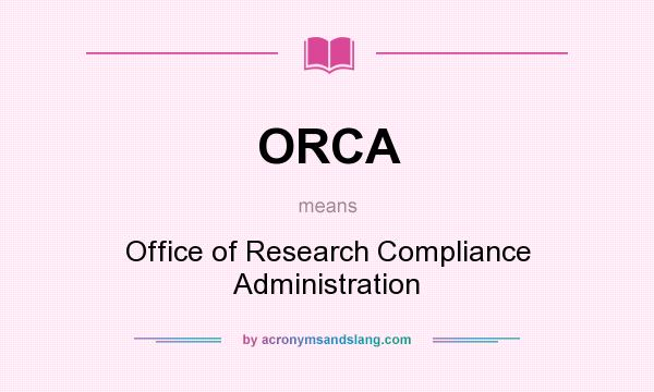 What does ORCA mean? It stands for Office of Research Compliance Administration