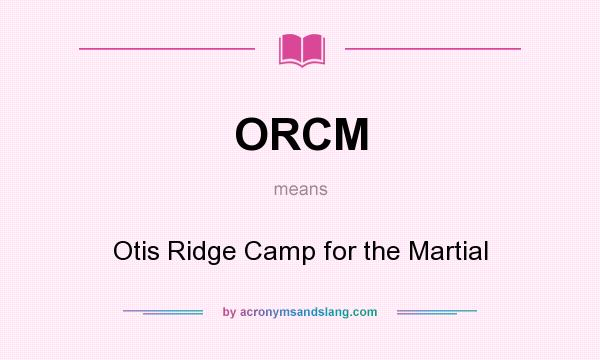 What does ORCM mean? It stands for Otis Ridge Camp for the Martial