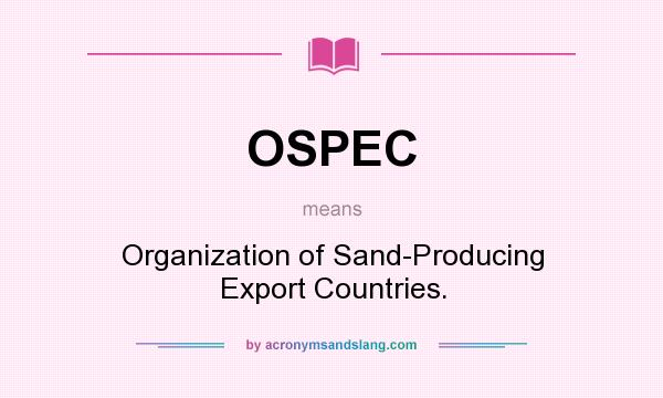 What does OSPEC mean? It stands for Organization of Sand-Producing Export Countries.