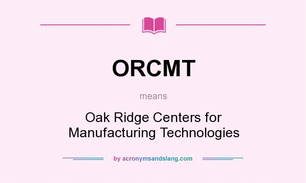 What does ORCMT mean? It stands for Oak Ridge Centers for Manufacturing Technologies