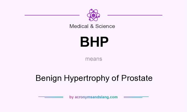 What does BHP mean? It stands for Benign Hypertrophy of Prostate