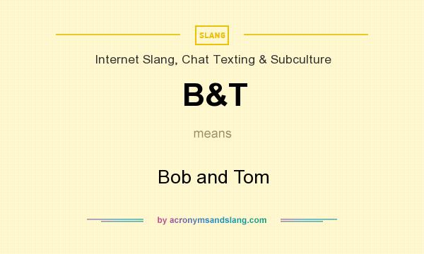 What does B&T mean? It stands for Bob and Tom