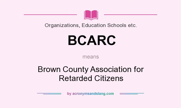 What does BCARC mean? It stands for Brown County Association for Retarded Citizens
