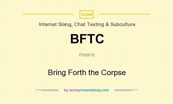 What does BFTC mean? It stands for Bring Forth the Corpse
